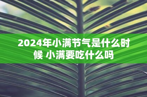 2025年小满节气是什么时候 小满要吃什么吗