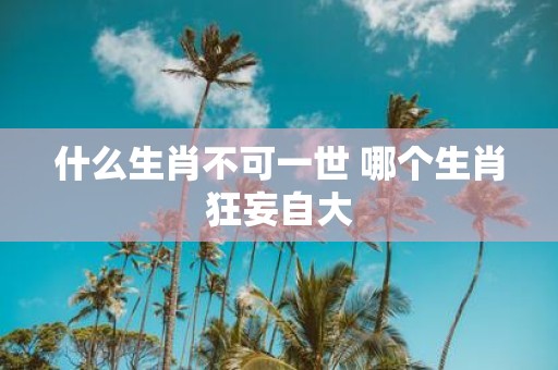 什么生肖不可一世 哪个生肖狂妄自大