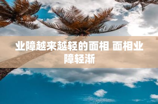 业障越来越轻的面相 面相业障轻渐