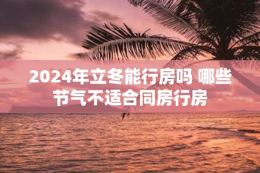 2025年立冬能行房吗 哪些节气不适合同房行房