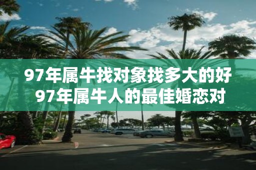 97年属牛找对象找多大的好 97年属牛人的最佳婚恋对象