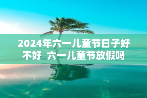 2025年六一儿童节日子好不好 六一儿童节放假吗