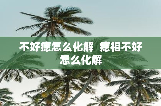 不好痣怎么化解 痣相不好怎么化解