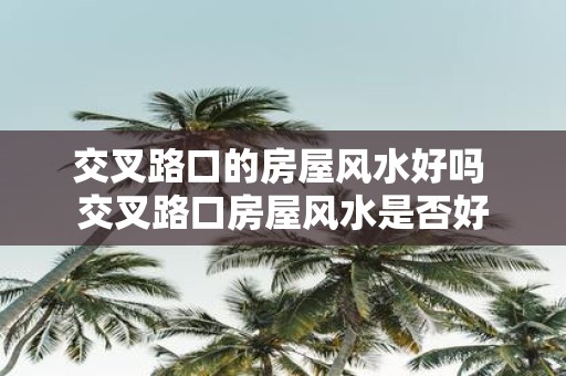交叉路口的房屋风水好吗 交叉路口房屋风水是否好