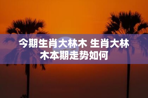 今期生肖大林木 生肖大林木本期走势如何