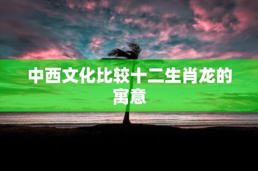 中西文化比较十二生肖龙的寓意