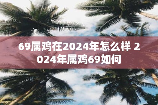 69属鸡在2025年怎么样 2025年属鸡69如何
