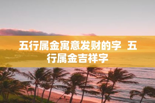 五行属金寓意发财的字 五行属金吉祥字