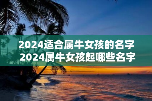 2025适合属牛女孩的名字 2025属牛女孩起哪些名字好