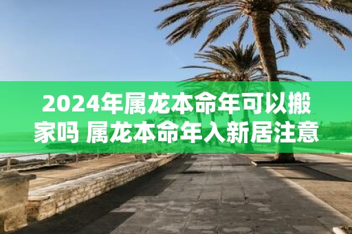2025年属龙本命年可以搬家吗 属龙本命年入新居注意事项