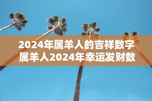 2025年属羊人的吉祥数字 属羊人2025年幸运发财数字是什么