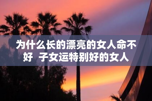 为什么长的漂亮的女人命不好 子女运特别好的女人