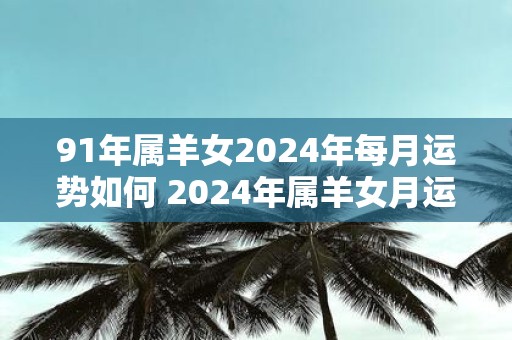 91年属羊女2025年每月运势如何 2025年属羊女月运如何