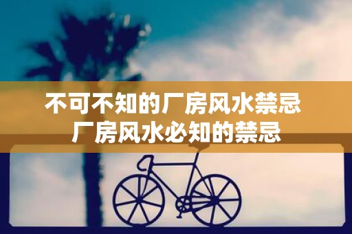 不可不知的厂房风水禁忌 厂房风水必知的禁忌
