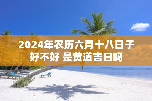 2025年农历六月十八日子好不好 是黄道吉日吗