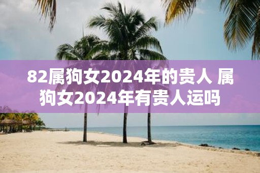 82属狗女2025年的贵人 属狗女2025年有贵人运吗