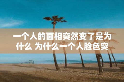 一个人的面相突然变了是为什么 为什么一个人脸色突变