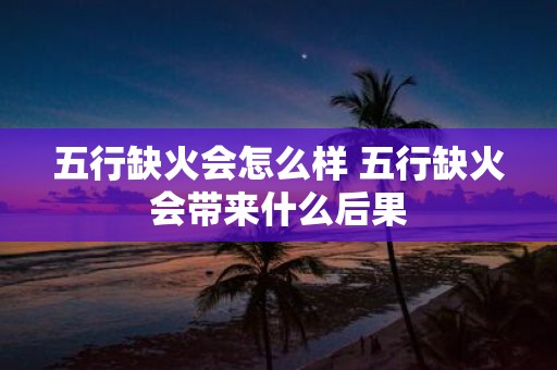 五行缺火会怎么样 五行缺火会带来什么后果