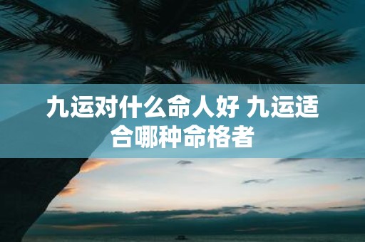 九运对什么命人好 九运适合哪种命格者