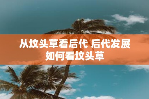 从坟头草看后代 后代发展如何看坟头草
