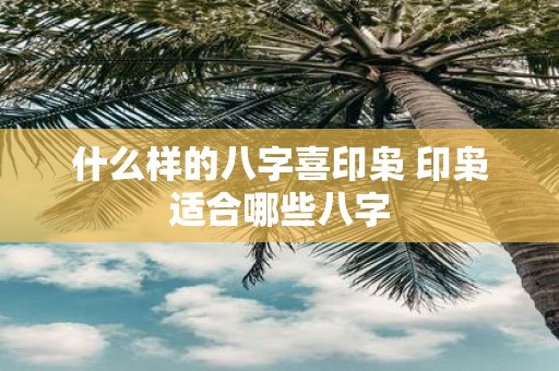 什么样的八字喜印枭 印枭适合哪些八字