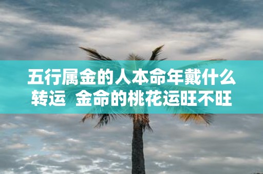 五行属金的人本命年戴什么转运 金命的桃花运旺不旺