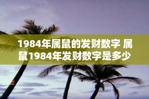 1984年属鼠的发财数字 属鼠1984年发财数字是多少