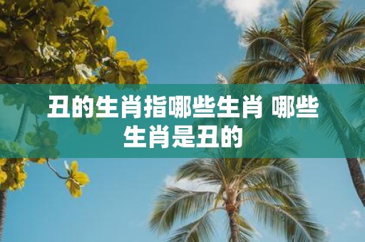丑的生肖指哪些生肖 哪些生肖是丑的