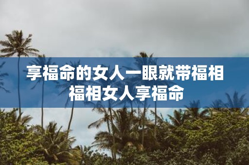 享福命的女人一眼就带福相 福相女人享福命