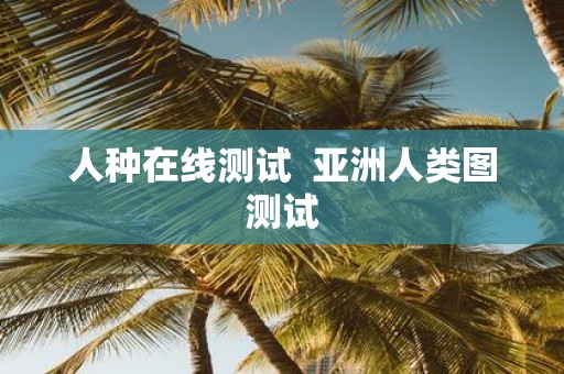 人种在线测试 亚洲人类图测试