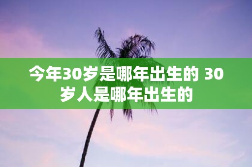 今年30岁是哪年出生的 30岁人是哪年出生的