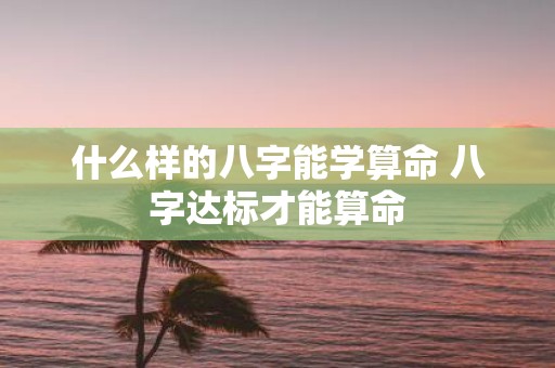 什么样的八字能学算命 八字达标才能算命