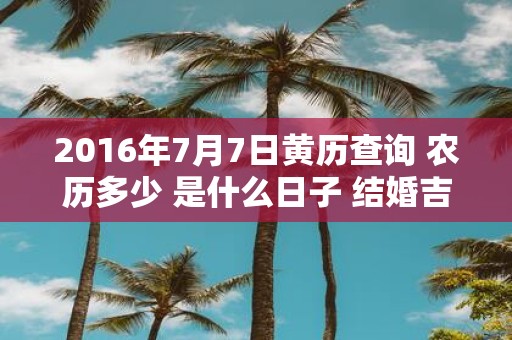 2016年7月7日黄历查询 农历多少 是什么日子 结婚吉时