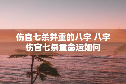 伤官七杀并重的八字 八字伤官七杀重命运如何