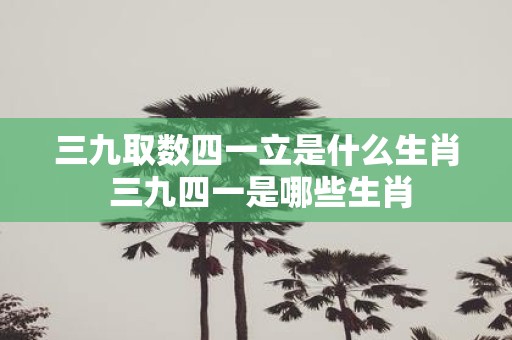 三九取数四一立是什么生肖 三九四一是哪些生肖