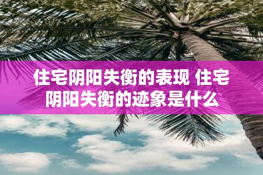 住宅阴阳失衡的表现 住宅阴阳失衡的迹象是什么