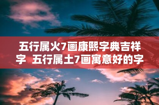 五行属火7画康熙字典吉祥字 五行属土7画寓意好的字