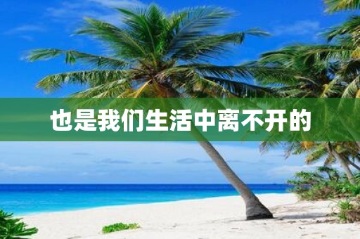 也是我们生活中离不开的