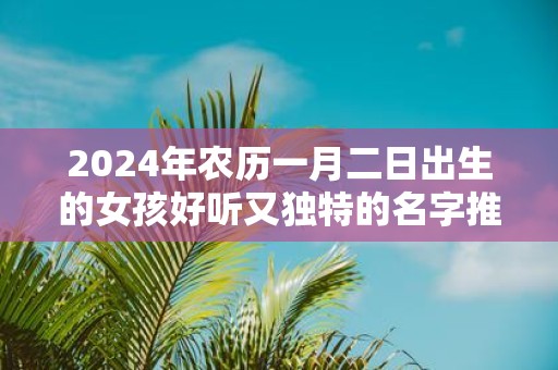2025年农历一月二日出生的女孩好听又独特的名字推荐