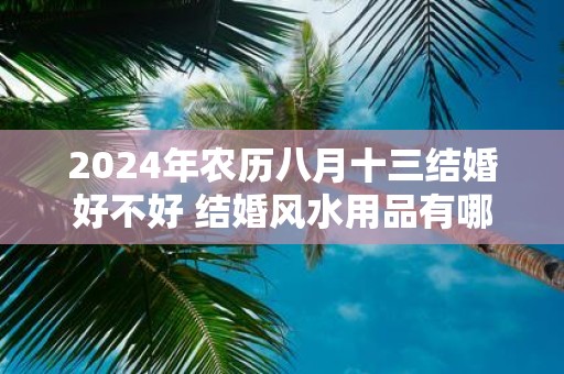 2025年农历八月十三结婚好不好 结婚风水用品有哪些