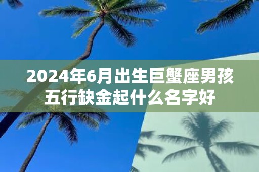 2025年6月出生巨蟹座男孩五行缺金起什么名字好
