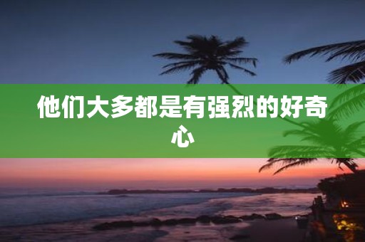 他们大多都是有强烈的好奇心