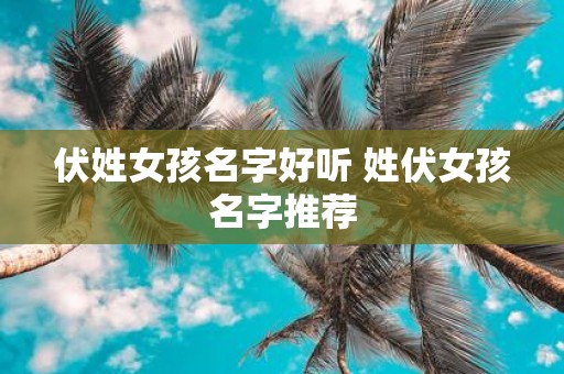 伏姓女孩名字好听 姓伏女孩名字推荐
