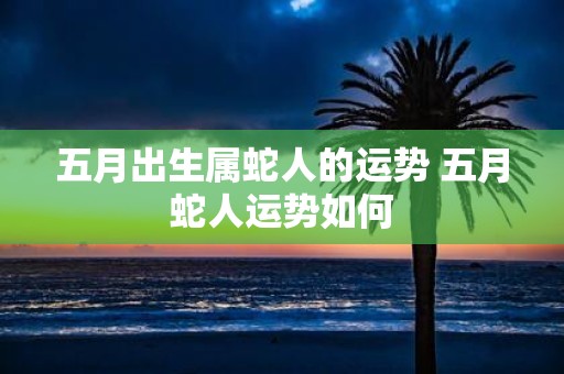五月出生属蛇人的运势 五月蛇人运势如何