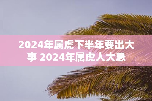 2025年属虎下半年要出大事 2025年属虎人大忌
