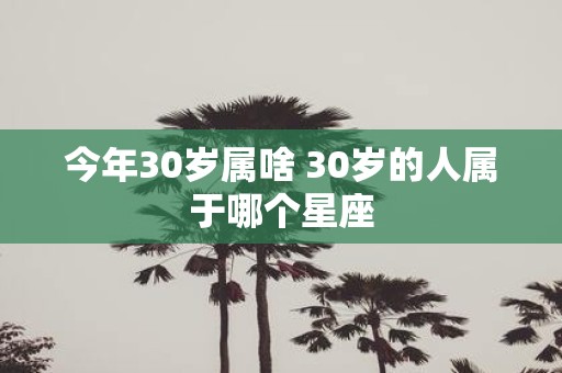今年30岁属啥 30岁的人属于哪个星座