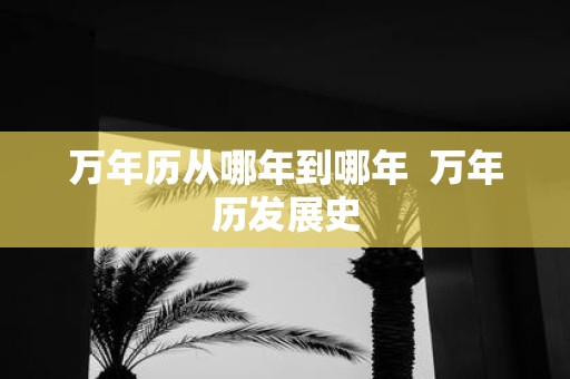 万年历从哪年到哪年 万年历发展史