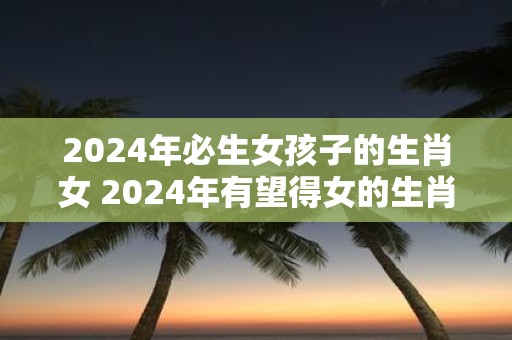 2025年必生女孩子的生肖女 2025年有望得女的生肖