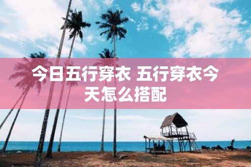 今日五行穿衣 五行穿衣今天怎么搭配