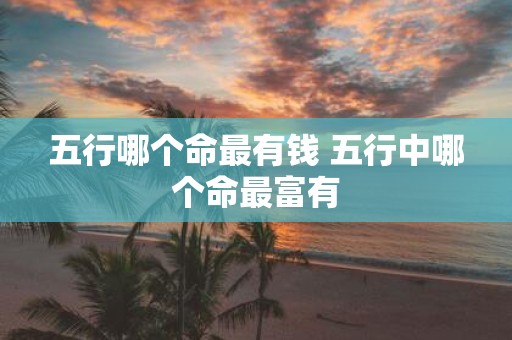 五行哪个命最有钱 五行中哪个命最富有